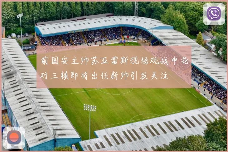 前国安主帅苏亚雷斯现场观战申花对三镇即将出任新帅引发关注
