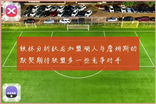 铁林分析狄龙加盟湖人与詹姆斯的默契期待联盟多一些竞争对手